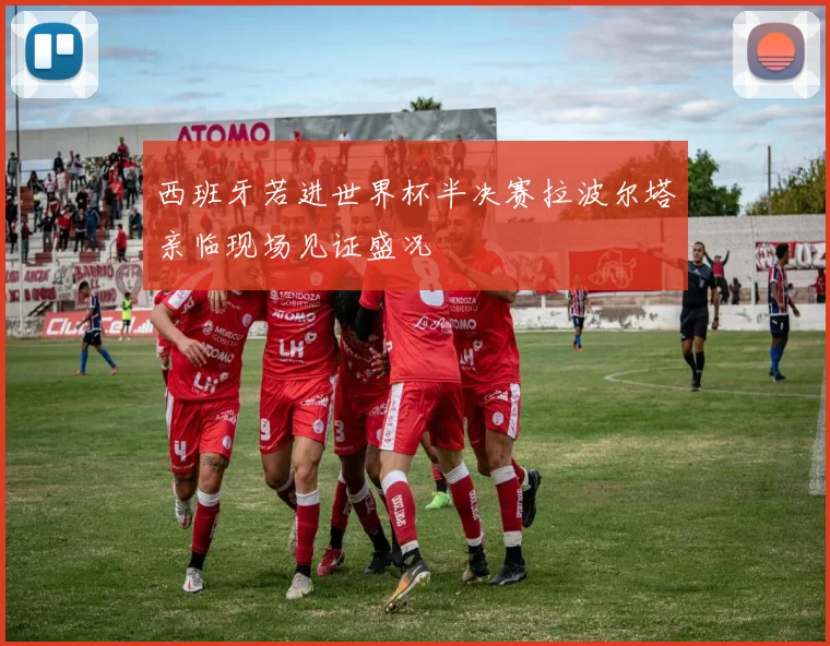 西班牙若进世界杯半决赛拉波尔塔亲临现场见证盛况