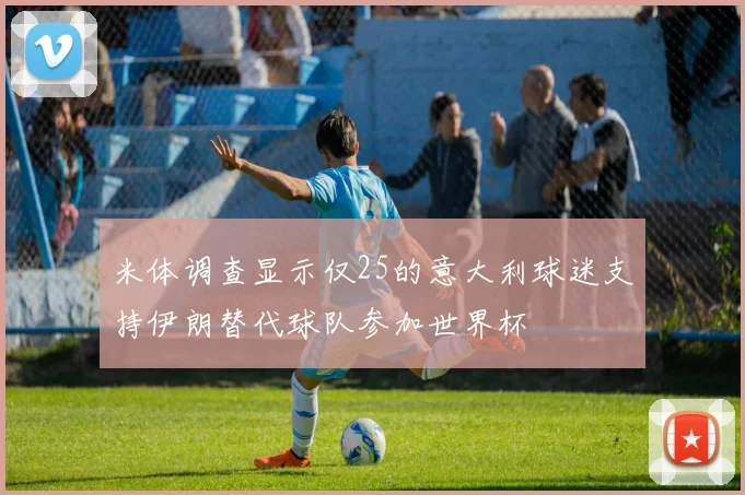 米体调查显示仅25的意大利球迷支持伊朗替代球队参加世界杯