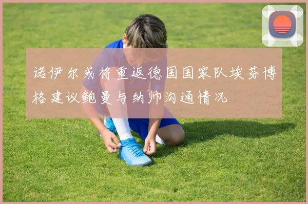诺伊尔或将重返德国国家队埃芬博格建议鲍曼与纳帅沟通情况