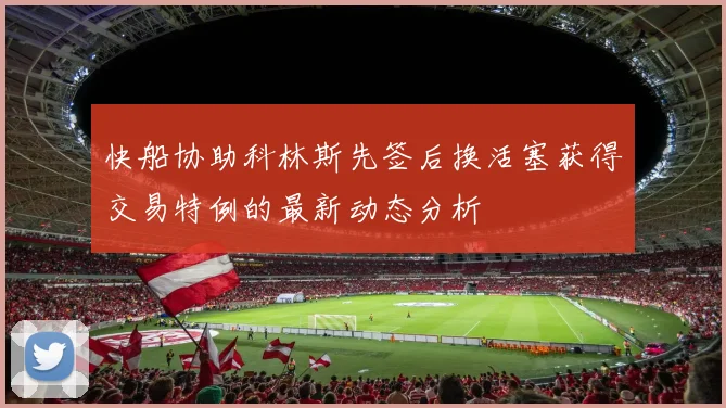 快船协助科林斯先签后换活塞获得交易特例的最新动态分析