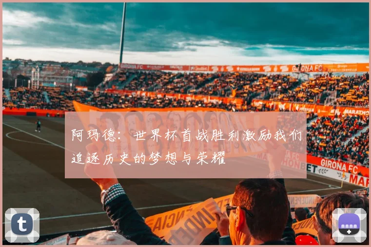 阿玛德：世界杯首战胜利激励我们追逐历史的梦想与荣耀