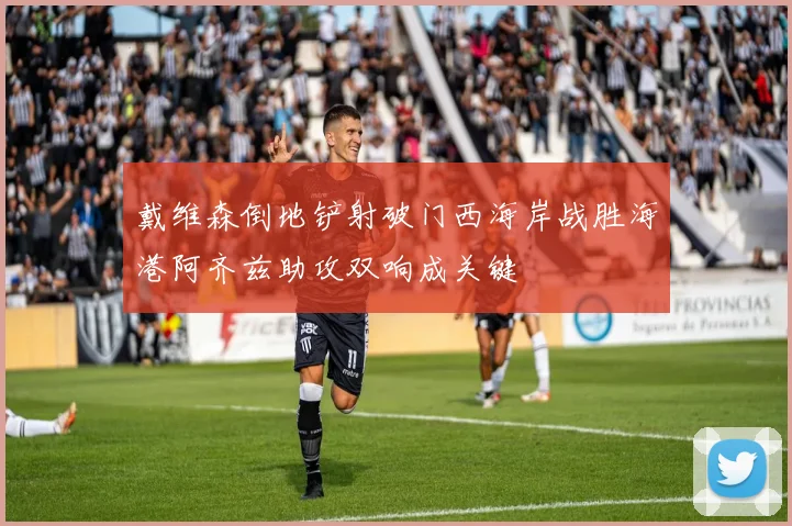 戴维森倒地铲射破门西海岸战胜海港阿齐兹助攻双响成关键