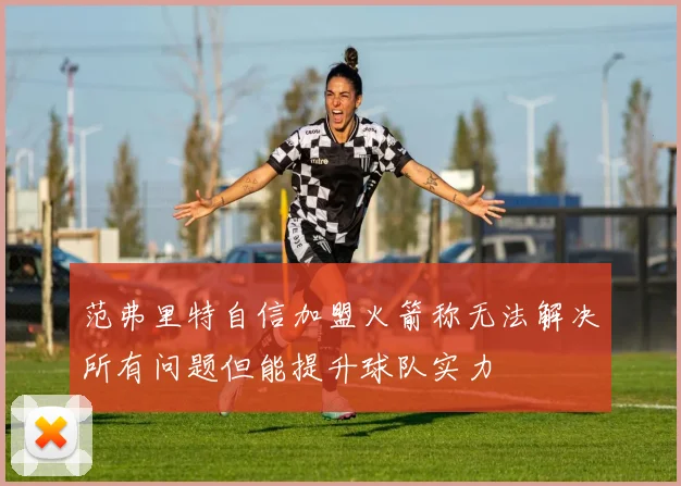范弗里特自信加盟火箭称无法解决所有问题但能提升球队实力