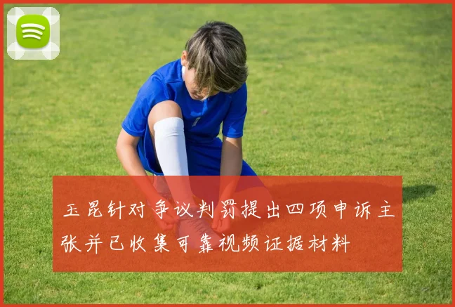 玉昆针对争议判罚提出四项申诉主张并已收集可靠视频证据材料