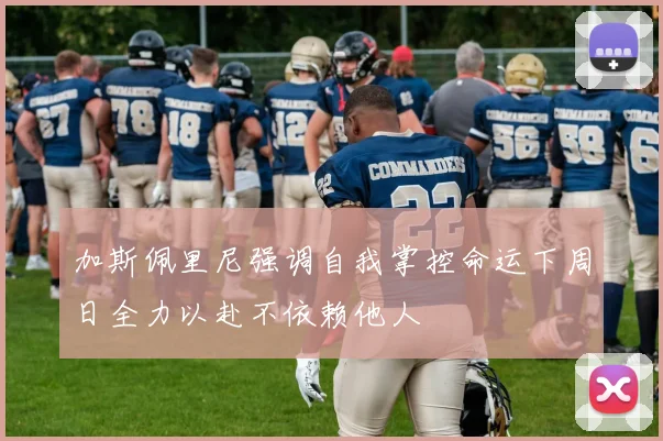 加斯佩里尼强调自我掌控命运下周日全力以赴不依赖他人