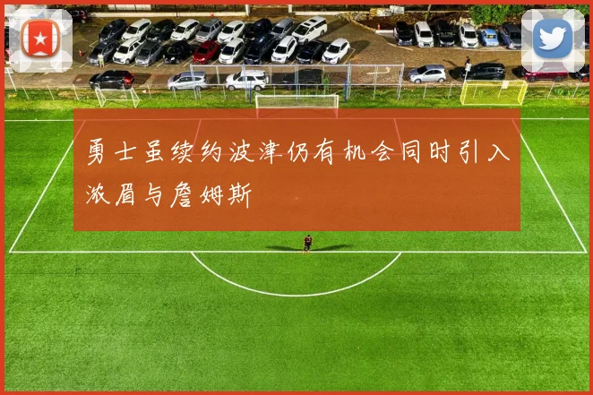 勇士虽续约波津仍有机会同时引入浓眉与詹姆斯