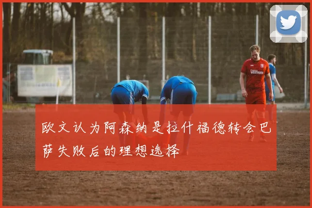 欧文认为阿森纳是拉什福德转会巴萨失败后的理想选择