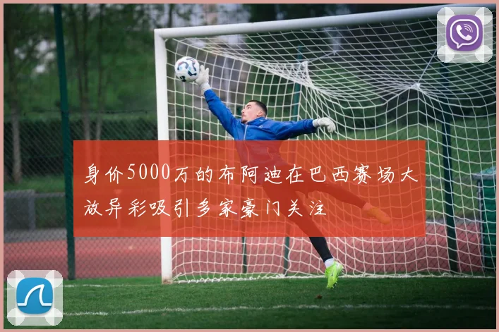 身价5000万的布阿迪在巴西赛场大放异彩吸引多家豪门关注