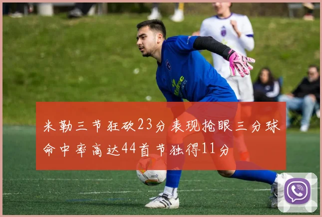 米勒三节狂砍23分表现抢眼三分球命中率高达44首节独得11分