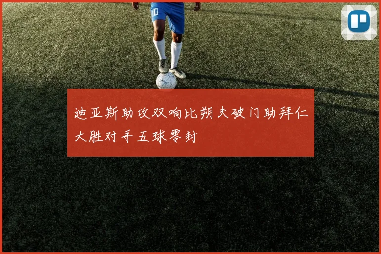 迪亚斯助攻双响比朔夫破门助拜仁大胜对手五球零封