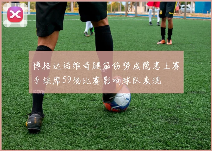 博格达诺维奇腿筋伤势成隐患上赛季缺席59场比赛影响球队表现