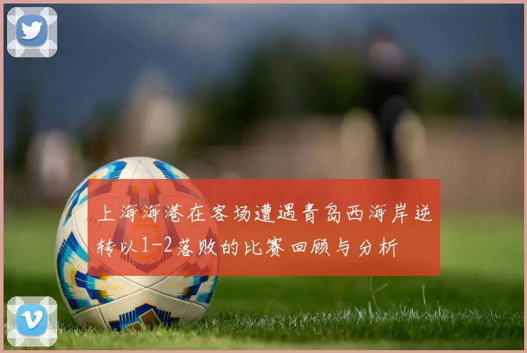 上海海港在客场遭遇青岛西海岸逆转以1-2落败的比赛回顾与分析