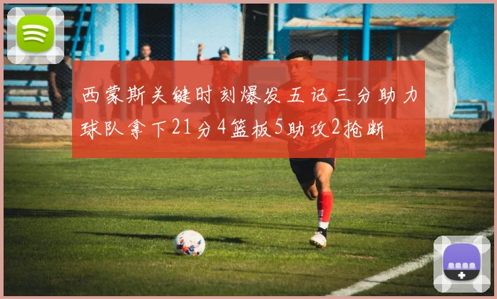 西蒙斯关键时刻爆发五记三分助力球队拿下21分4篮板5助攻2抢断