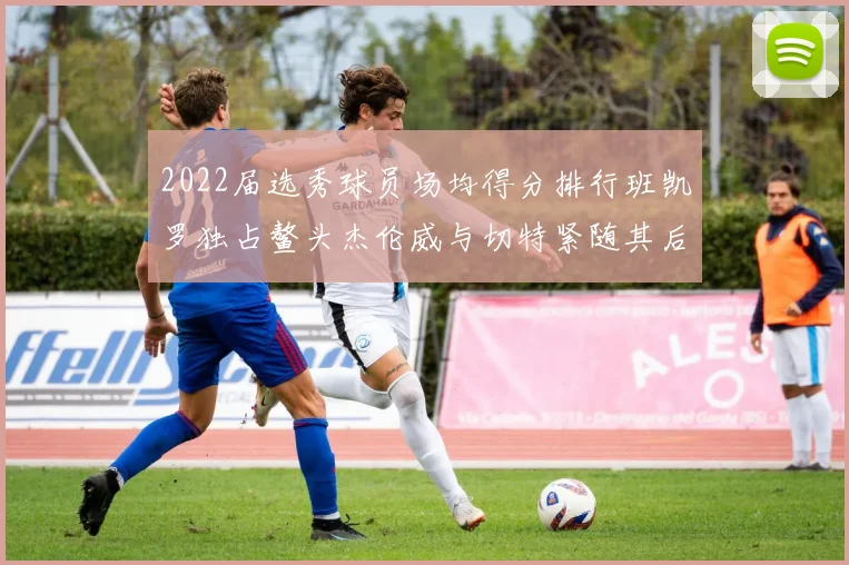 2022届选秀球员场均得分排行班凯罗独占鳌头杰伦威与切特紧随其后