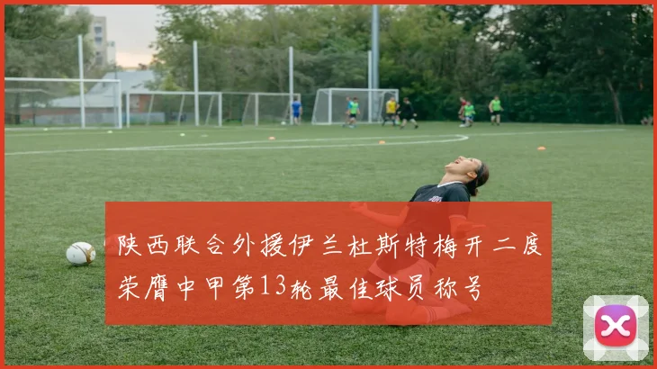 陕西联合外援伊兰杜斯特梅开二度荣膺中甲第13轮最佳球员称号