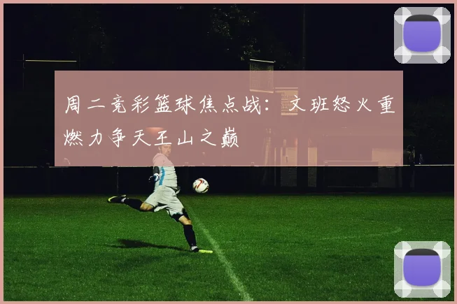 周二竞彩篮球焦点战：文班怒火重燃力争天王山之巅