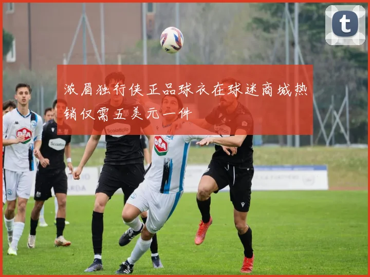 浓眉独行侠正品球衣在球迷商城热销仅需五美元一件