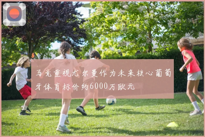 马竞重视尤尔曼作为未来核心葡萄牙体育标价约6000万欧元