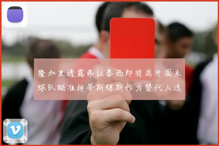 隆加里透露弗拉泰西即将离开国米球队瞄准柯蒂斯琼斯作为替代人选