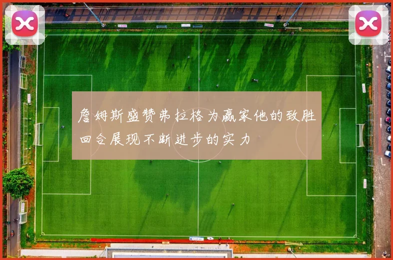 詹姆斯盛赞弗拉格为赢家他的致胜回合展现不断进步的实力