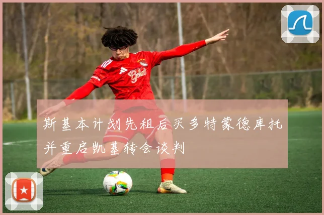 斯基本计划先租后买多特蒙德库托并重启凯基转会谈判
