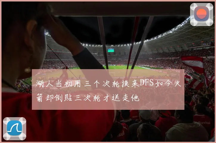 湖人当初用三个次轮换来DFS如今火箭却倒贴三次轮才送走他