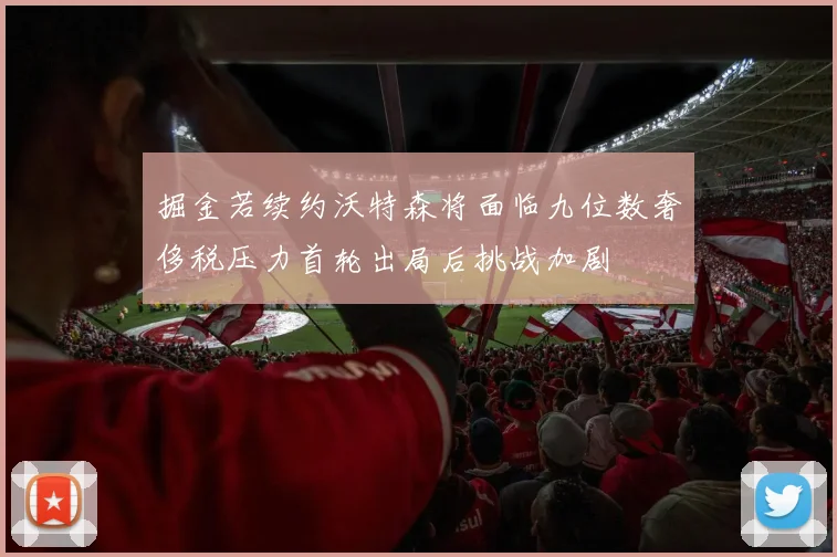 掘金若续约沃特森将面临九位数奢侈税压力首轮出局后挑战加剧