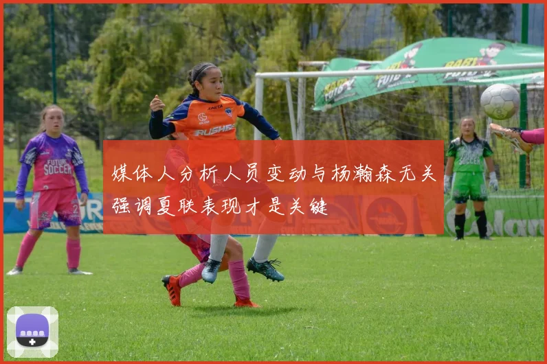 媒体人分析人员变动与杨瀚森无关强调夏联表现才是关键
