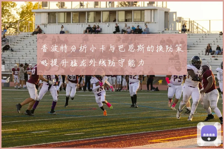 香波特分析小卡与巴恩斯的换防策略提升猛龙外线防守能力