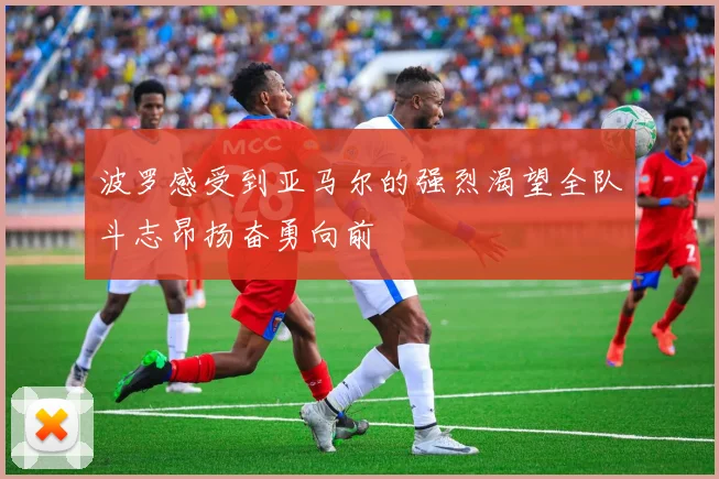 波罗感受到亚马尔的强烈渴望全队斗志昂扬奋勇向前