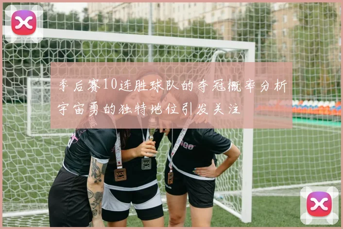 季后赛10连胜球队的夺冠概率分析宇宙勇的独特地位引发关注