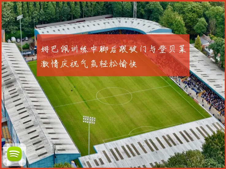 姆巴佩训练中脚后跟破门与登贝莱激情庆祝气氛轻松愉快
