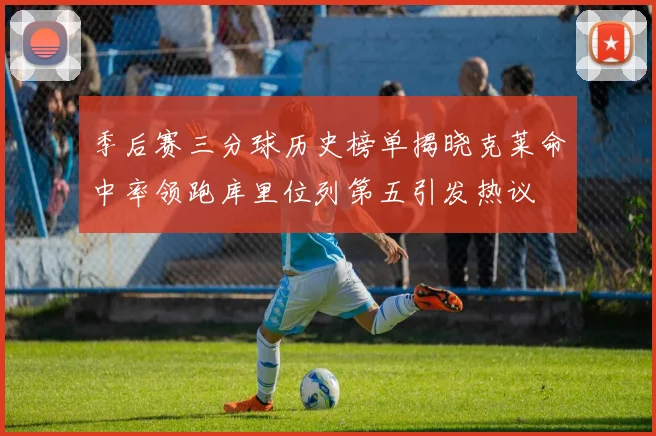 季后赛三分球历史榜单揭晓克莱命中率领跑库里位列第五引发热议