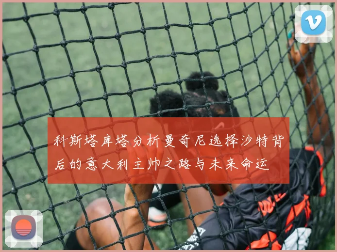 科斯塔库塔分析曼奇尼选择沙特背后的意大利主帅之路与未来命运