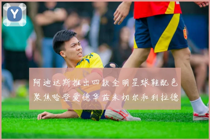 阿迪达斯推出四款全明星球鞋配色聚焦哈登爱德华兹米切尔和利拉德