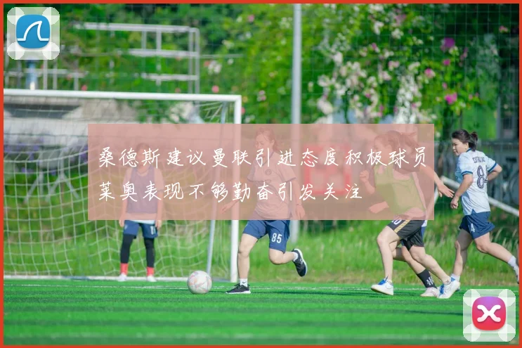 桑德斯建议曼联引进态度积极球员莱奥表现不够勤奋引发关注