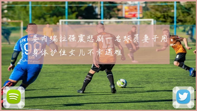 委内瑞拉强震悲剧一名球员妻子用身体护住女儿不幸遇难